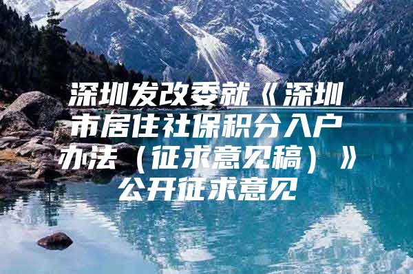 深圳发改委就《深圳市居住社保积分入户办法（征求意见稿）》公开征求意见