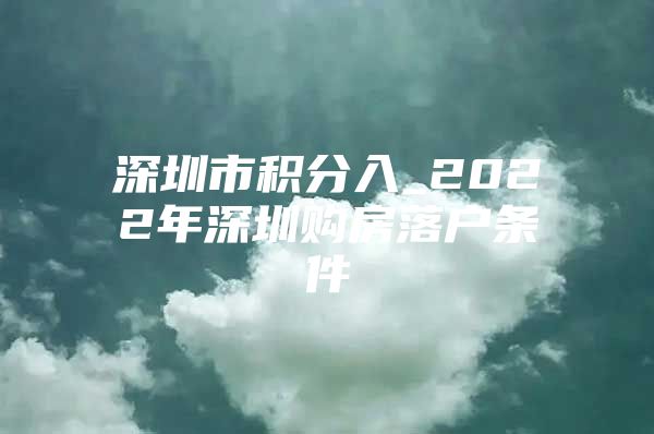 深圳市积分入_2022年深圳购房落户条件