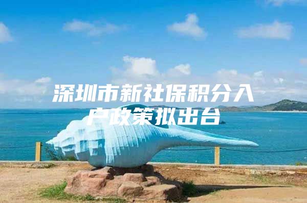 深圳市新社保积分入户政策拟出台