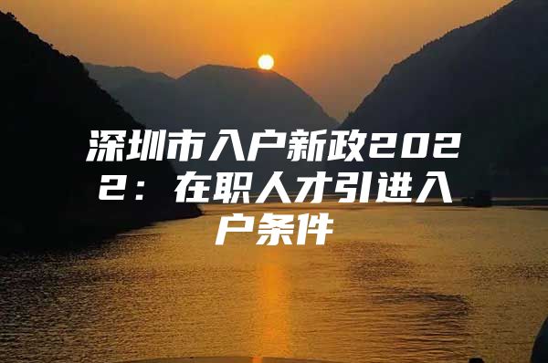 深圳市入户新政2022：在职人才引进入户条件