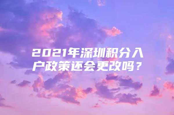 2021年深圳积分入户政策还会更改吗？