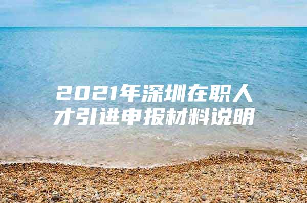 2021年深圳在职人才引进申报材料说明