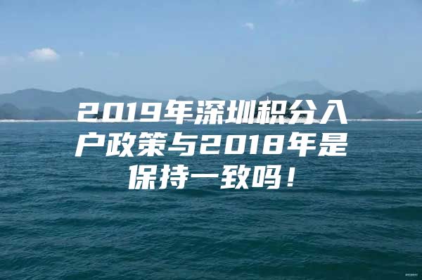 2019年深圳积分入户政策与2018年是保持一致吗！