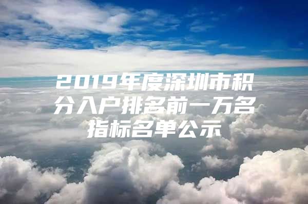 2019年度深圳市积分入户排名前一万名指标名单公示