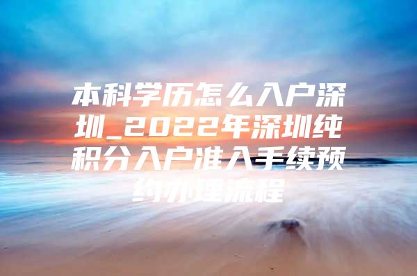 本科学历怎么入户深圳_2022年深圳纯积分入户准入手续预约办理流程