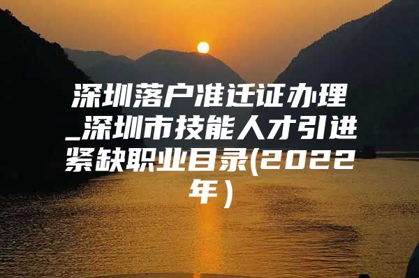 深圳落户准迁证办理_深圳市技能人才引进紧缺职业目录(2022年）