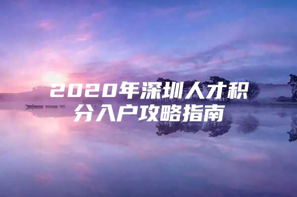 2020年深圳人才积分入户攻略指南