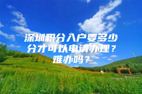 深圳积分入户要多少分才可以申请办理？难办吗？