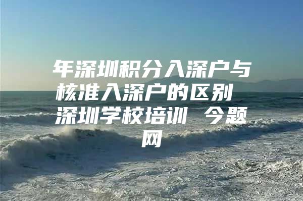 年深圳积分入深户与核准入深户的区别 深圳学校培训 今题网