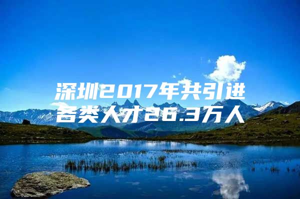 深圳2017年共引进各类人才26.3万人