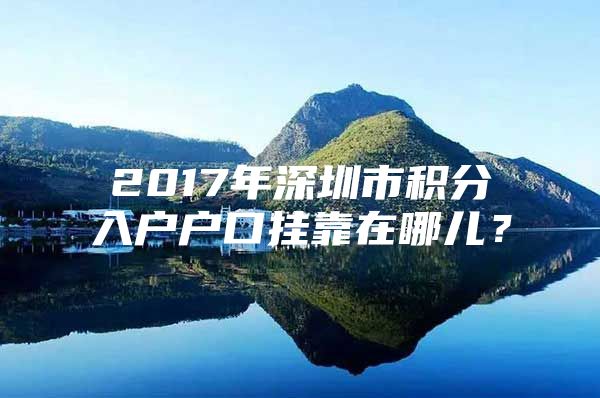 2017年深圳市积分入户户口挂靠在哪儿？