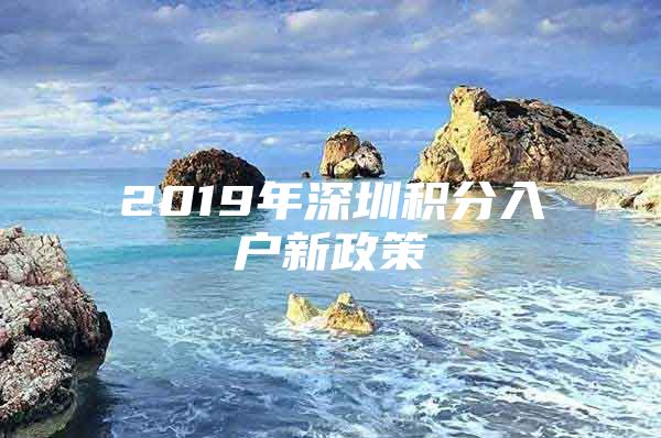 2019年深圳积分入户新政策