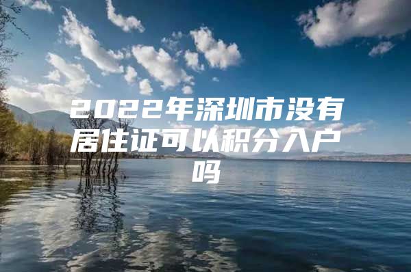 2022年深圳市没有居住证可以积分入户吗