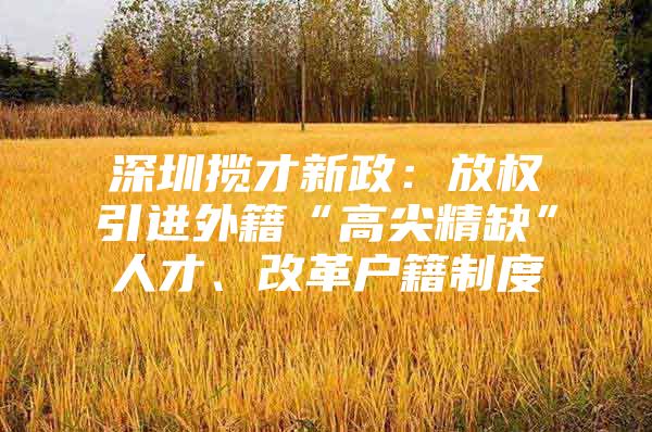 深圳揽才新政：放权引进外籍“高尖精缺”人才、改革户籍制度