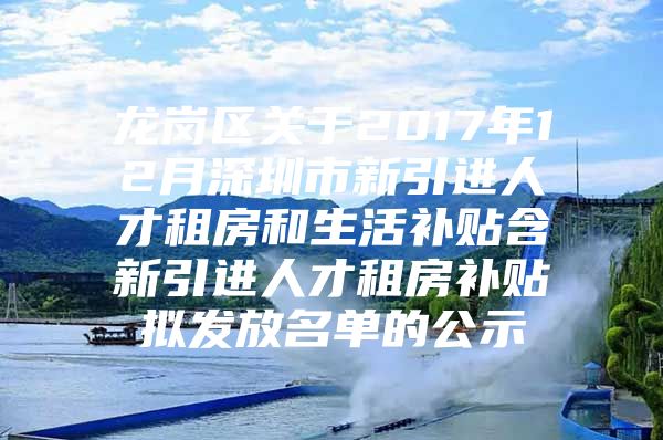 龙岗区关于2017年12月深圳市新引进人才租房和生活补贴含新引进人才租房补贴拟发放名单的公示