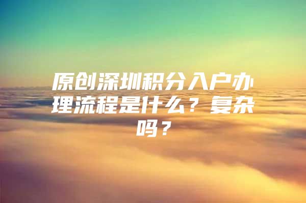 原创深圳积分入户办理流程是什么？复杂吗？