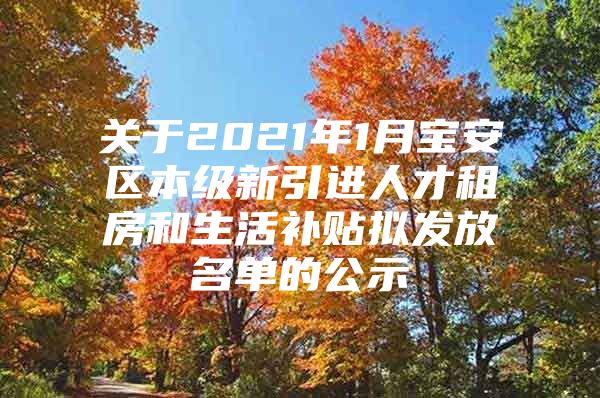 关于2021年1月宝安区本级新引进人才租房和生活补贴拟发放名单的公示