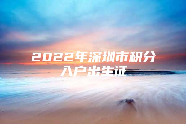 2022年深圳市积分入户出生证