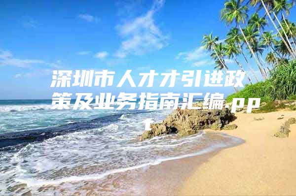 深圳市人才才引进政策及业务指南汇编.ppt