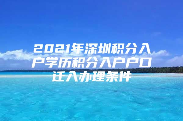 2021年深圳积分入户学历积分入户户口迁入办理条件