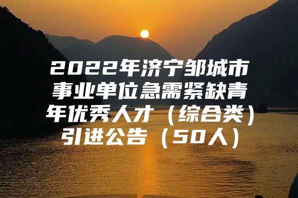 2022年济宁邹城市事业单位急需紧缺青年优秀人才（综合类）引进公告（50人）