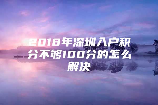 2018年深圳入户积分不够100分的怎么解决