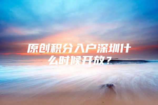 原创积分入户深圳什么时候开放？