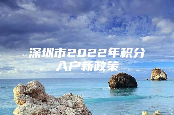 深圳市2022年积分入户新政策