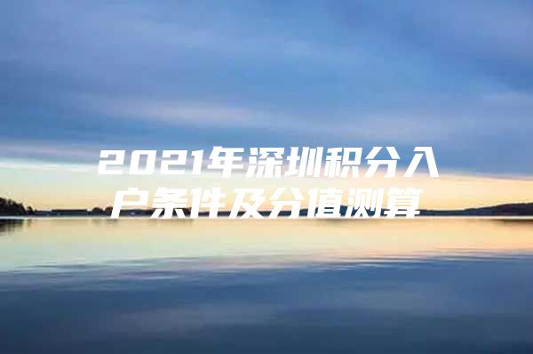 2021年深圳积分入户条件及分值测算