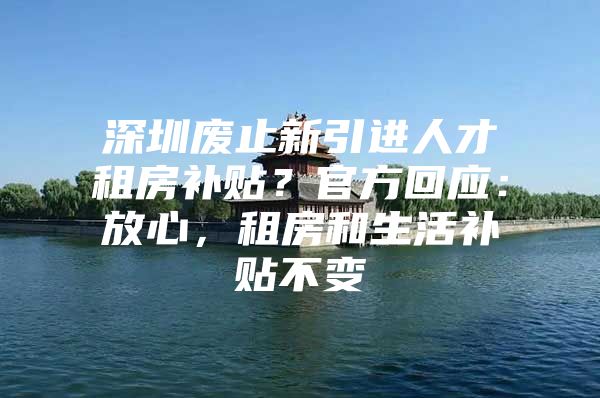 深圳废止新引进人才租房补贴？官方回应：放心，租房和生活补贴不变