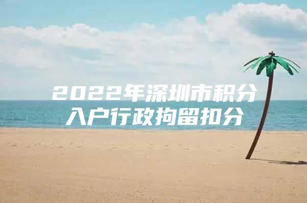 2022年深圳市积分入户行政拘留扣分