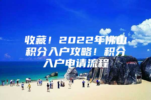 收藏！2022年佛山积分入户攻略！积分入户申请流程