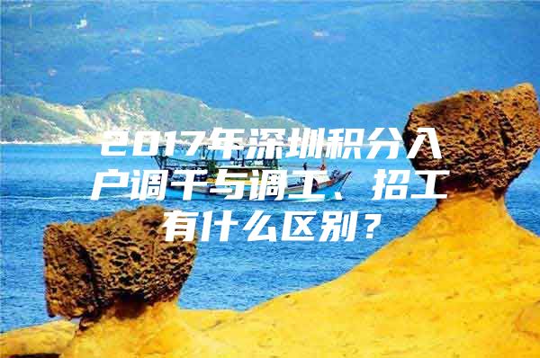 2017年深圳积分入户调干与调工、招工有什么区别？