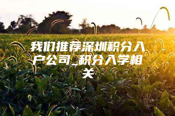 我们推荐深圳积分入户公司_积分入学相关