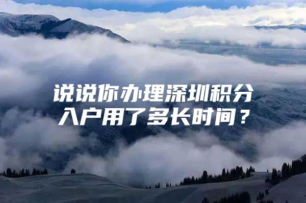 说说你办理深圳积分入户用了多长时间？