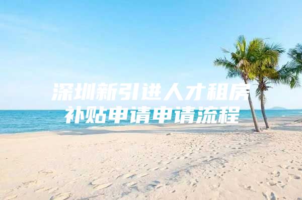 深圳新引进人才租房补贴申请申请流程