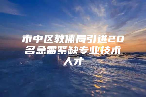 市中区教体局引进20名急需紧缺专业技术人才