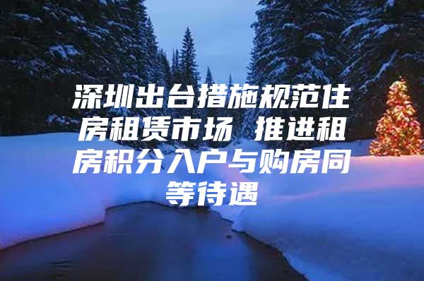 深圳出台措施规范住房租赁市场 推进租房积分入户与购房同等待遇