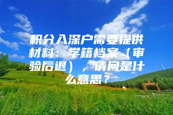 积分入深户需要提供材料：学籍档案（审验后退），请问是什么意思？