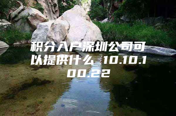 积分入户深圳公司可以提供什么 10.10.100.22