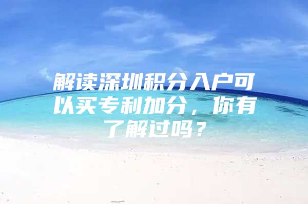 解读深圳积分入户可以买专利加分，你有了解过吗？