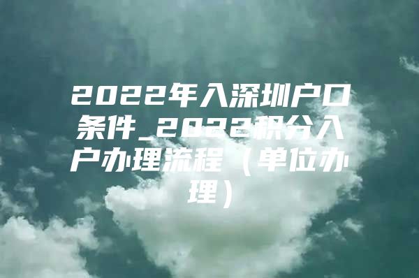 2022年入深圳户口条件_2022积分入户办理流程（单位办理）