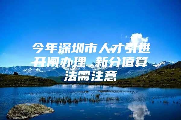 今年深圳市人才引进开闸办理 新分值算法需注意