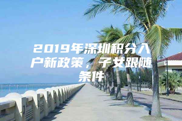 2019年深圳积分入户新政策，子女跟随条件