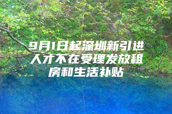 9月1日起深圳新引进人才不在受理发放租房和生活补贴