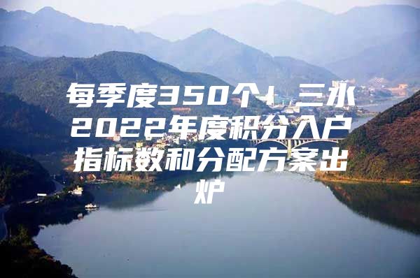 每季度350个！三水2022年度积分入户指标数和分配方案出炉