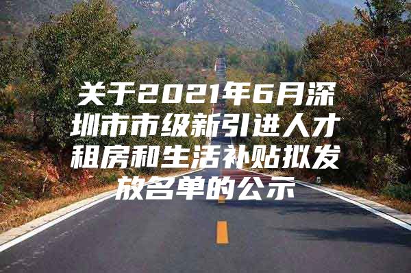 关于2021年6月深圳市市级新引进人才租房和生活补贴拟发放名单的公示