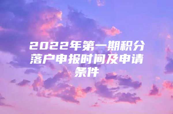 2022年第一期积分落户申报时间及申请条件