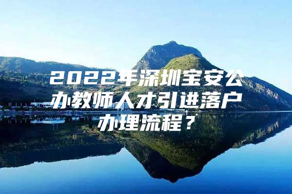 2022年深圳宝安公办教师人才引进落户办理流程？