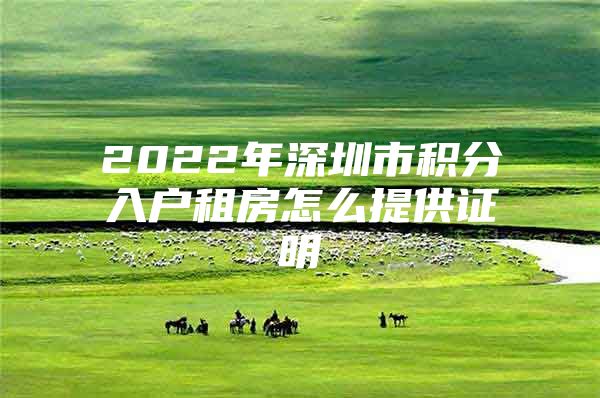 2022年深圳市积分入户租房怎么提供证明